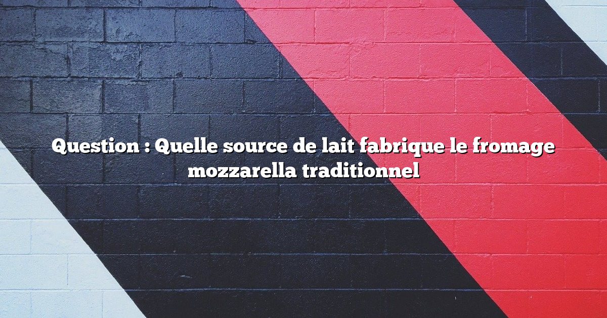 Question : Quelle source de lait fabrique le fromage mozzarella traditionnel